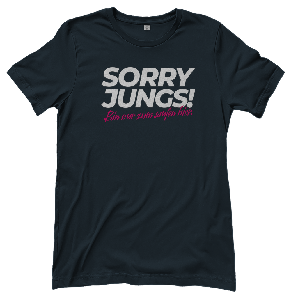 T-Shirt Frauen – Sorry Jungs! Bin nur zum Saufen hier